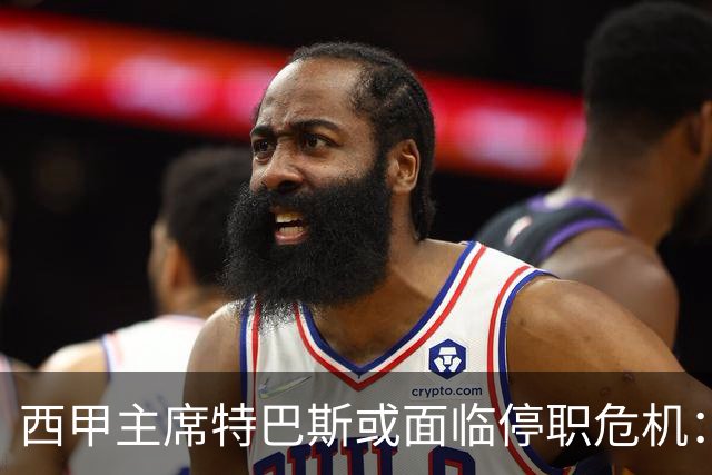 西甲主席特巴斯或面临停职危机：皇马与他的恩怨背后的真相揭晓